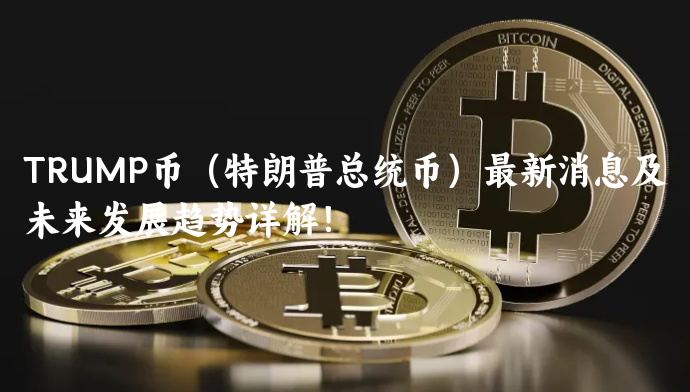 TRUMP币（特朗普总统币）最新消息及未......