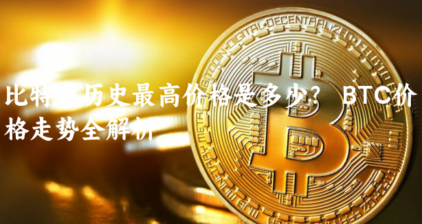 比特币历史最高价格是多少？  BTC价格......