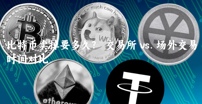 比特币卖掉要多久？  交易所 vs. 场......