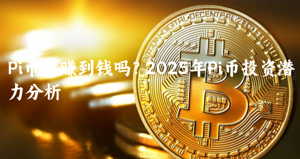Pi币能赚到钱吗？2025年Pi币投资潜......